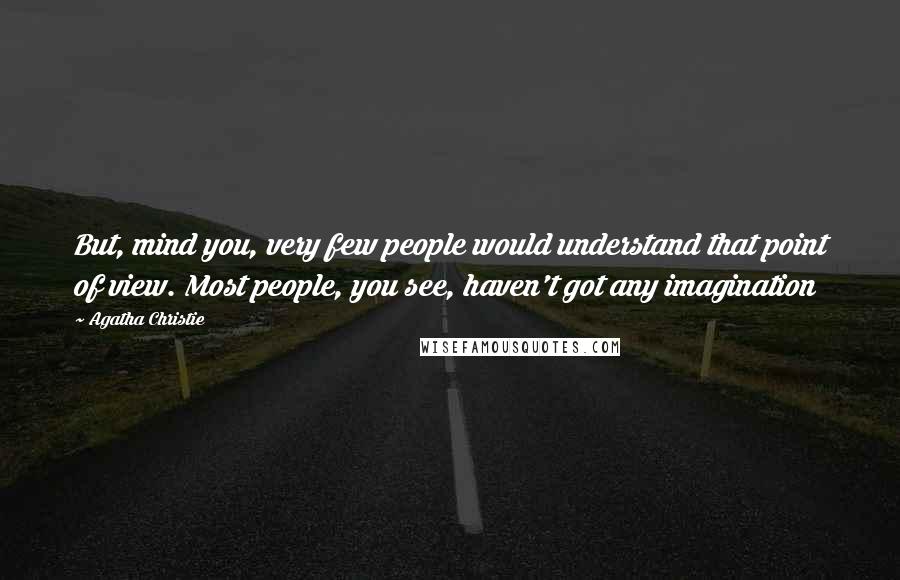 Agatha Christie Quotes: But, mind you, very few people would understand that point of view. Most people, you see, haven't got any imagination