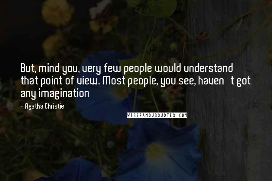 Agatha Christie Quotes: But, mind you, very few people would understand that point of view. Most people, you see, haven't got any imagination