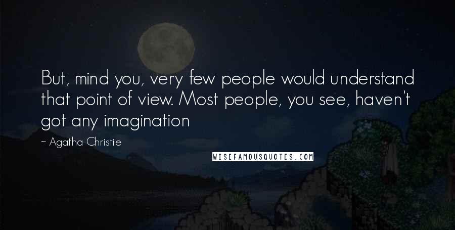 Agatha Christie Quotes: But, mind you, very few people would understand that point of view. Most people, you see, haven't got any imagination