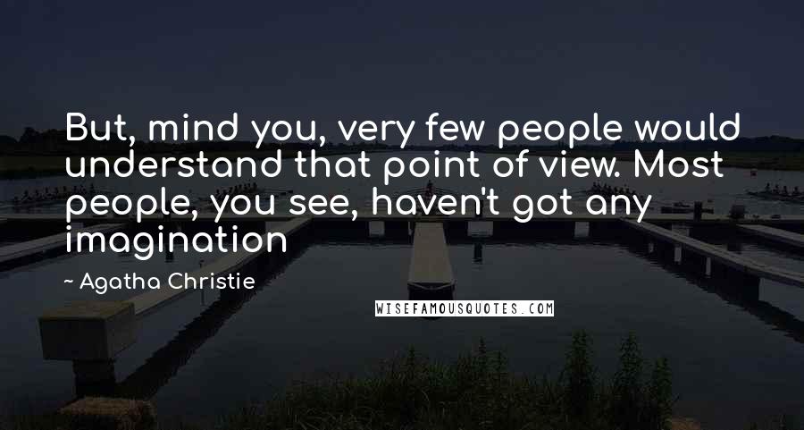 Agatha Christie Quotes: But, mind you, very few people would understand that point of view. Most people, you see, haven't got any imagination