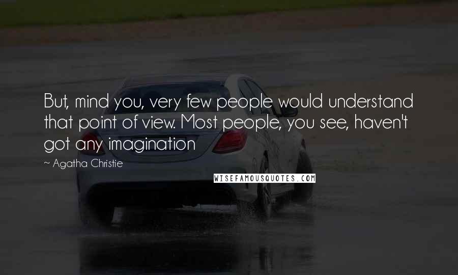 Agatha Christie Quotes: But, mind you, very few people would understand that point of view. Most people, you see, haven't got any imagination