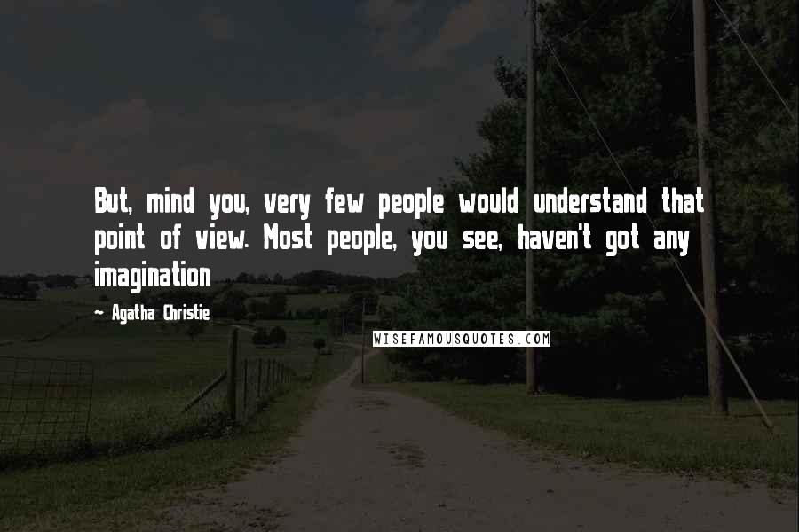 Agatha Christie Quotes: But, mind you, very few people would understand that point of view. Most people, you see, haven't got any imagination