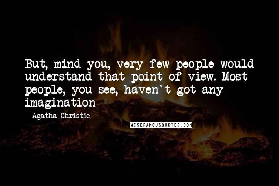 Agatha Christie Quotes: But, mind you, very few people would understand that point of view. Most people, you see, haven't got any imagination