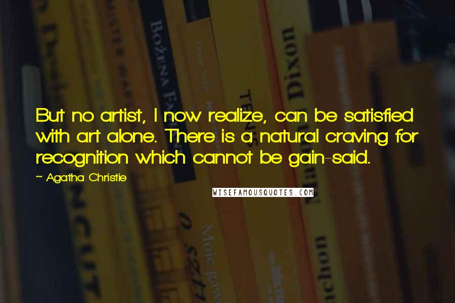 Agatha Christie Quotes: But no artist, I now realize, can be satisfied with art alone. There is a natural craving for recognition which cannot be gain-said.