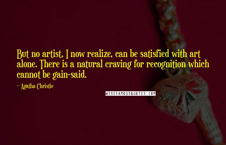 Agatha Christie Quotes: But no artist, I now realize, can be satisfied with art alone. There is a natural craving for recognition which cannot be gain-said.