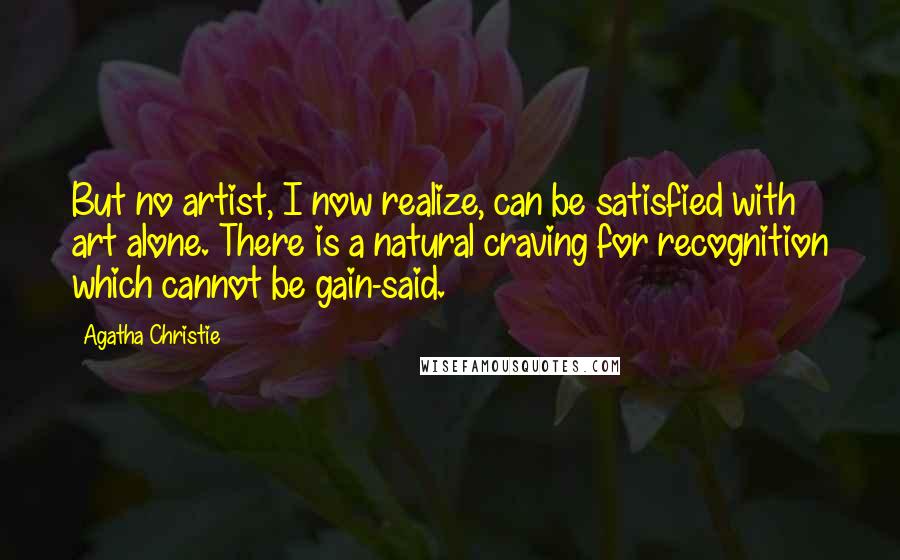 Agatha Christie Quotes: But no artist, I now realize, can be satisfied with art alone. There is a natural craving for recognition which cannot be gain-said.