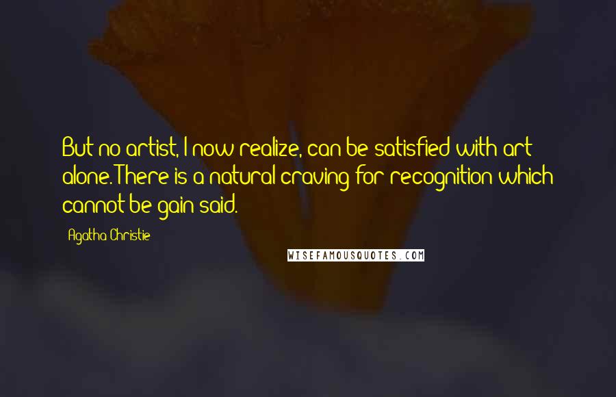 Agatha Christie Quotes: But no artist, I now realize, can be satisfied with art alone. There is a natural craving for recognition which cannot be gain-said.