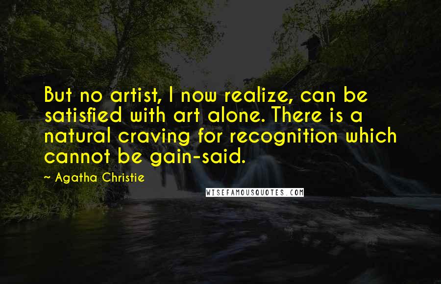 Agatha Christie Quotes: But no artist, I now realize, can be satisfied with art alone. There is a natural craving for recognition which cannot be gain-said.