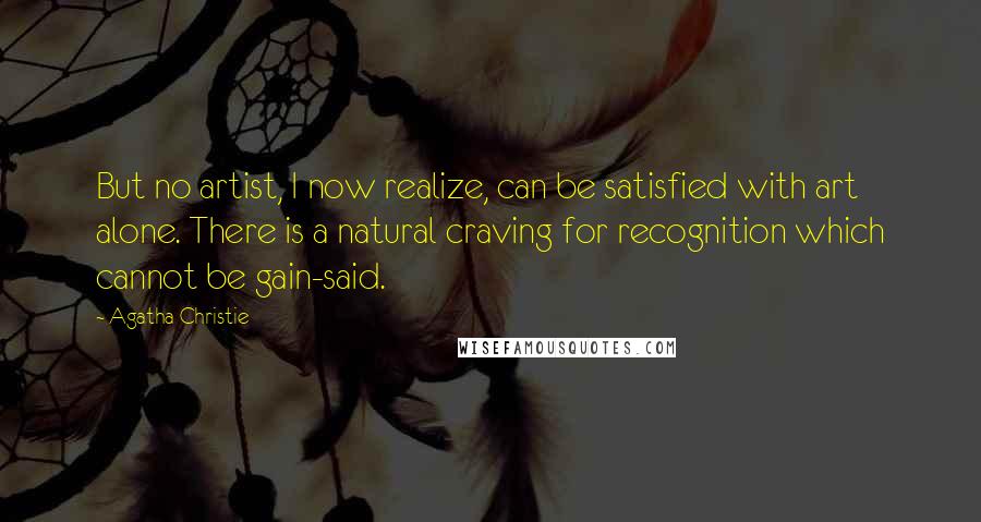 Agatha Christie Quotes: But no artist, I now realize, can be satisfied with art alone. There is a natural craving for recognition which cannot be gain-said.