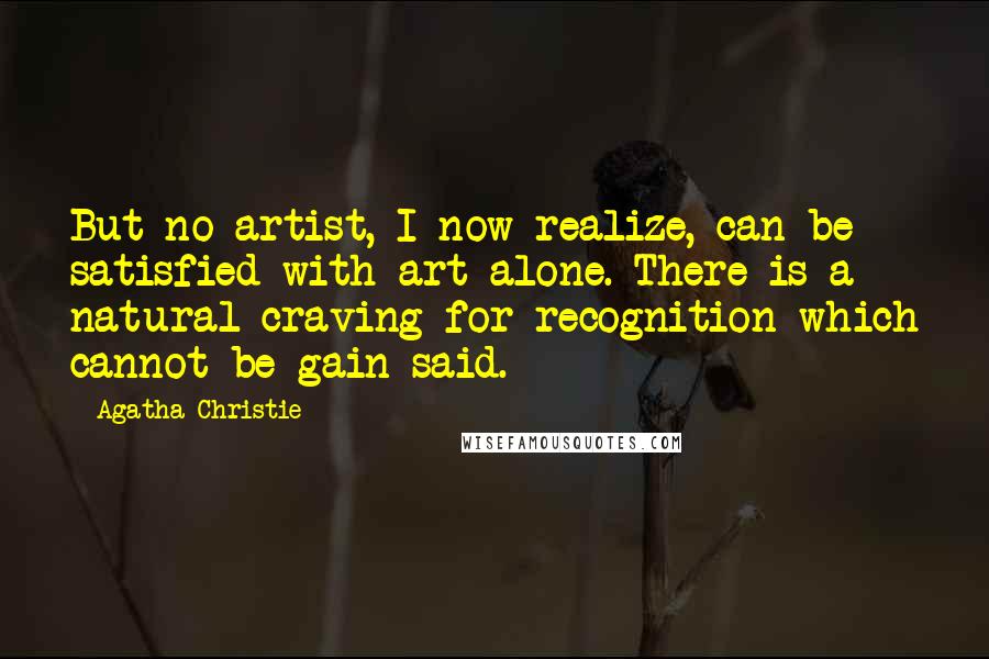 Agatha Christie Quotes: But no artist, I now realize, can be satisfied with art alone. There is a natural craving for recognition which cannot be gain-said.