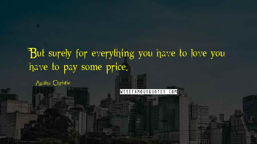 Agatha Christie Quotes: But surely for everything you have to love you have to pay some price.