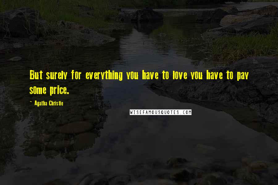 Agatha Christie Quotes: But surely for everything you have to love you have to pay some price.