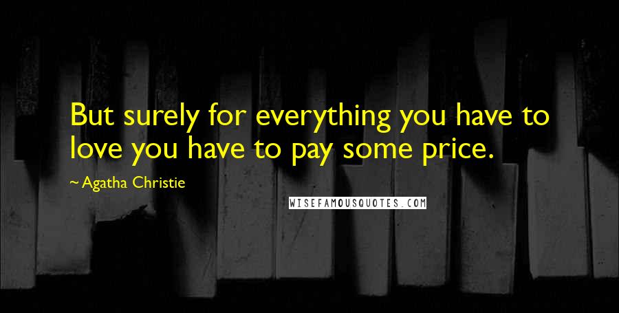 Agatha Christie Quotes: But surely for everything you have to love you have to pay some price.