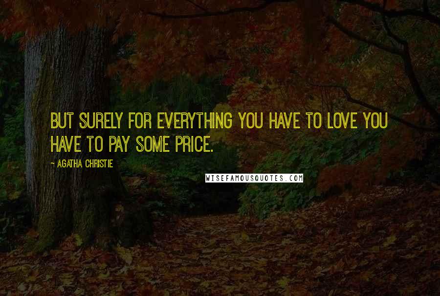 Agatha Christie Quotes: But surely for everything you have to love you have to pay some price.