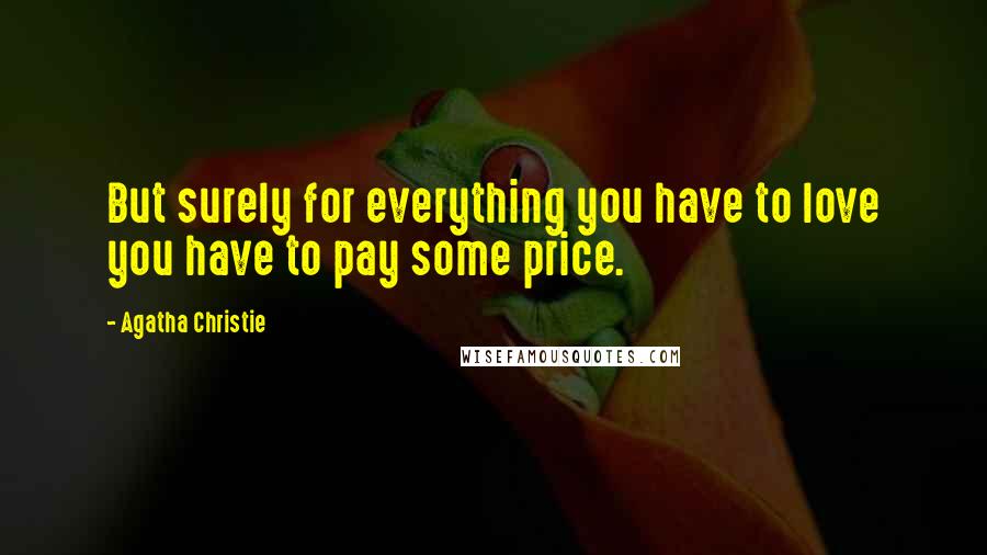 Agatha Christie Quotes: But surely for everything you have to love you have to pay some price.