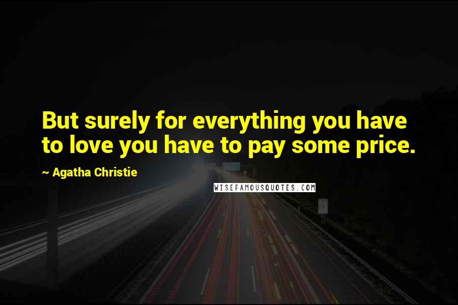 Agatha Christie Quotes: But surely for everything you have to love you have to pay some price.