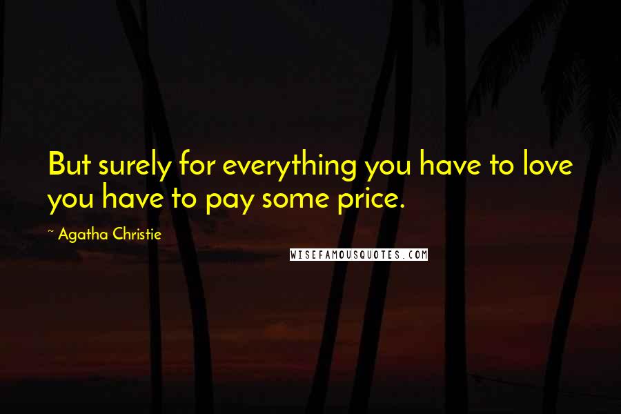 Agatha Christie Quotes: But surely for everything you have to love you have to pay some price.