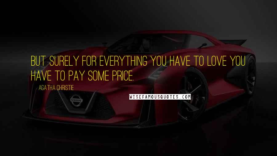 Agatha Christie Quotes: But surely for everything you have to love you have to pay some price.