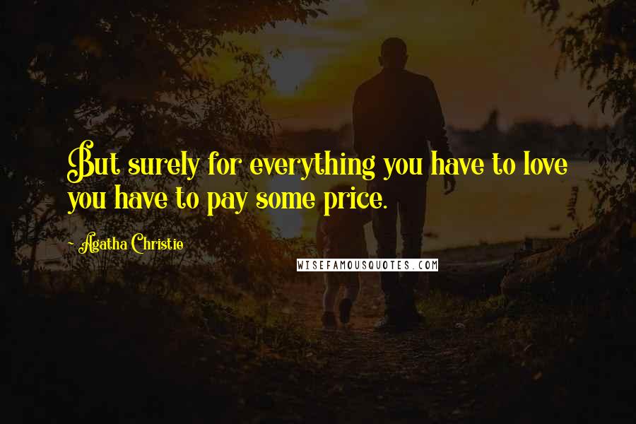 Agatha Christie Quotes: But surely for everything you have to love you have to pay some price.