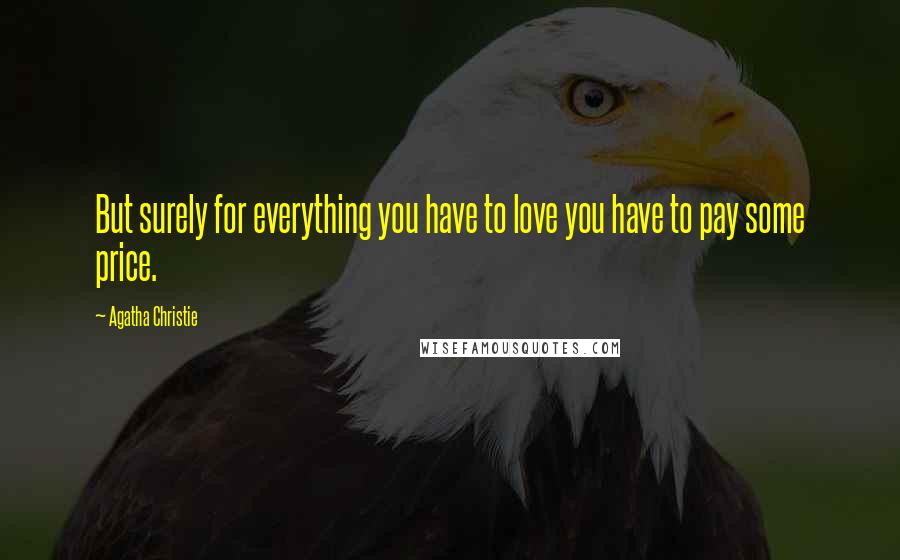 Agatha Christie Quotes: But surely for everything you have to love you have to pay some price.