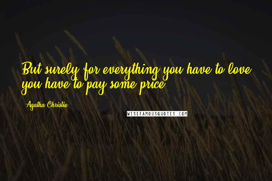 Agatha Christie Quotes: But surely for everything you have to love you have to pay some price.