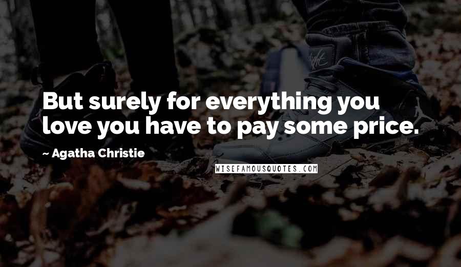 Agatha Christie Quotes: But surely for everything you love you have to pay some price.