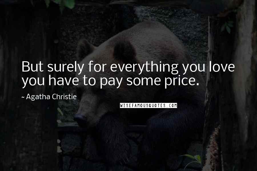 Agatha Christie Quotes: But surely for everything you love you have to pay some price.