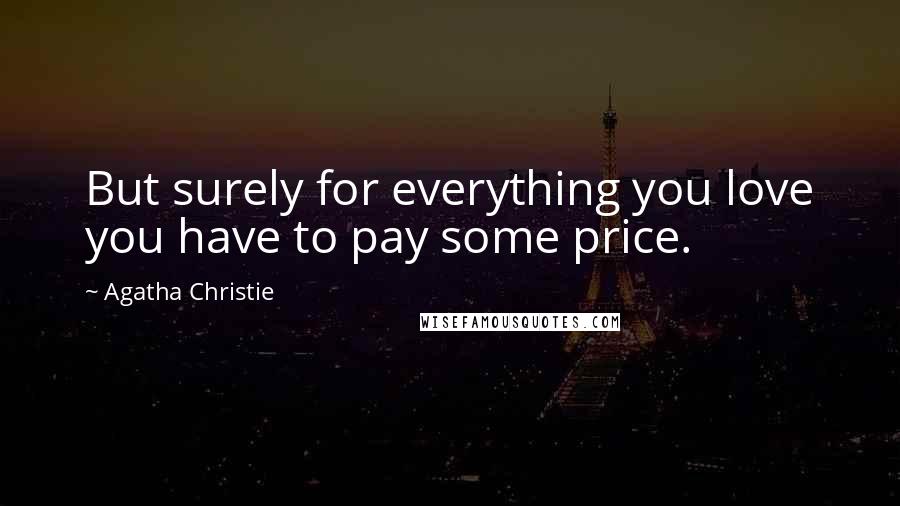 Agatha Christie Quotes: But surely for everything you love you have to pay some price.
