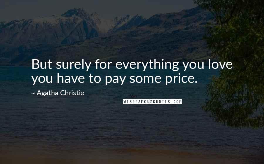 Agatha Christie Quotes: But surely for everything you love you have to pay some price.