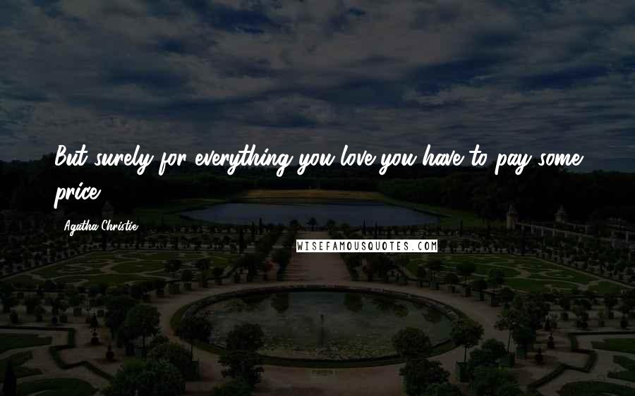 Agatha Christie Quotes: But surely for everything you love you have to pay some price.