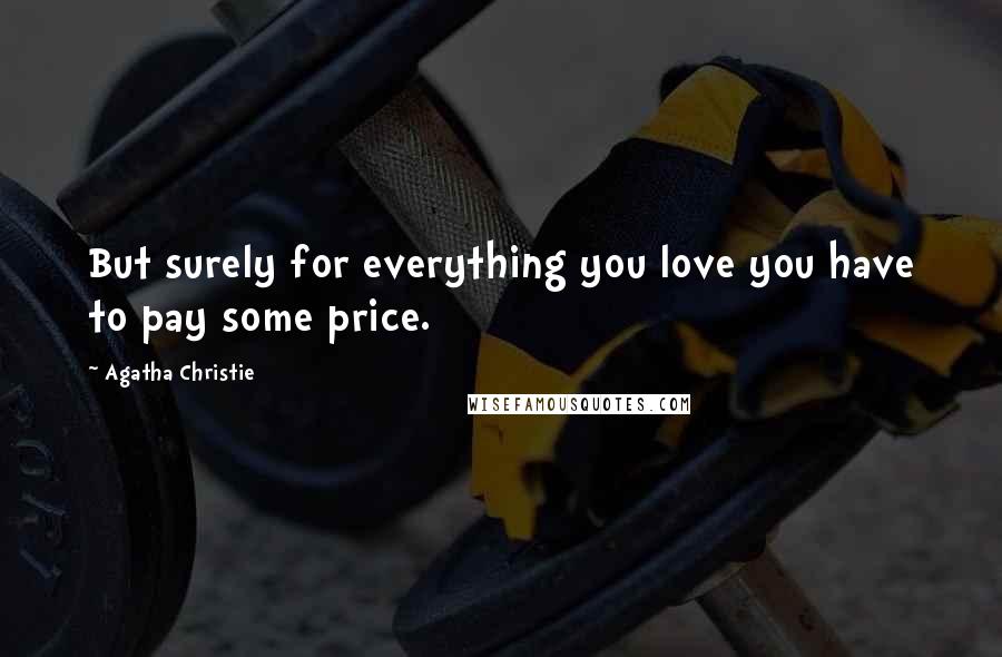 Agatha Christie Quotes: But surely for everything you love you have to pay some price.