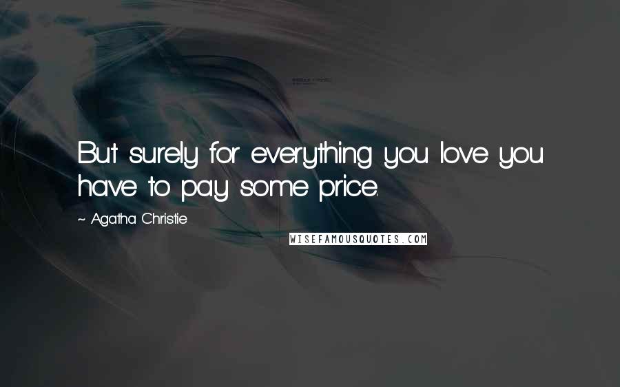 Agatha Christie Quotes: But surely for everything you love you have to pay some price.
