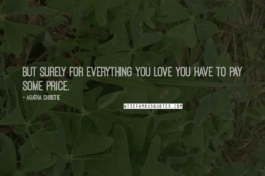 Agatha Christie Quotes: But surely for everything you love you have to pay some price.