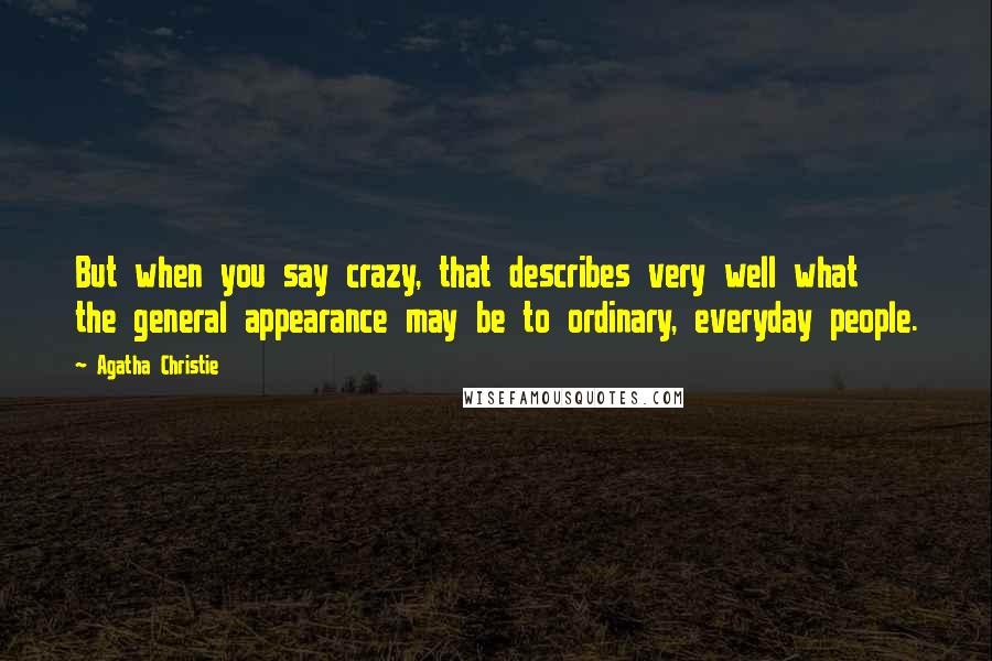 Agatha Christie Quotes: But when you say crazy, that describes very well what the general appearance may be to ordinary, everyday people.