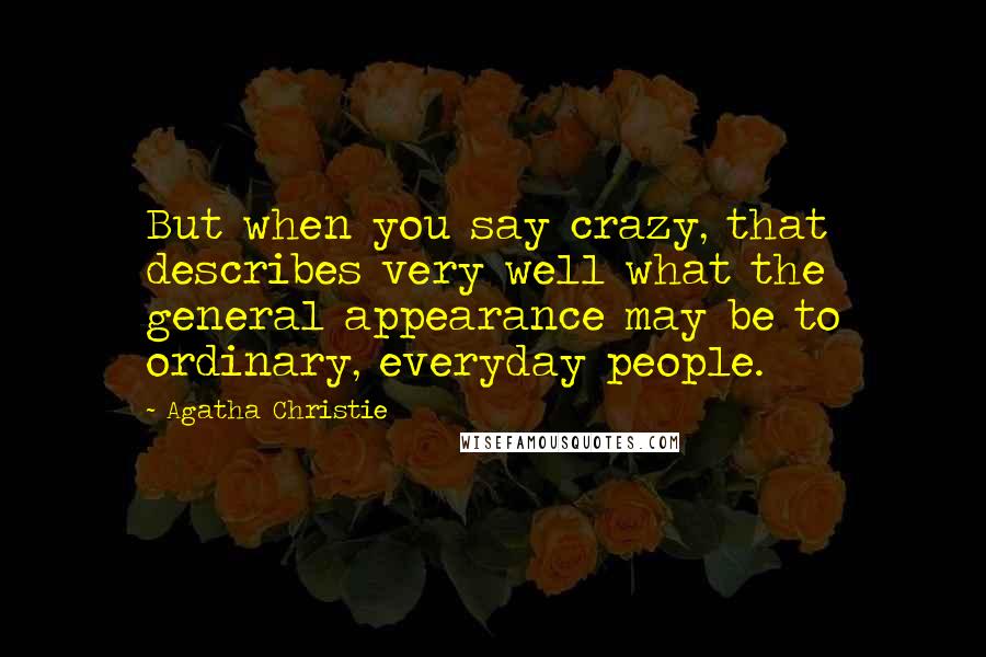 Agatha Christie Quotes: But when you say crazy, that describes very well what the general appearance may be to ordinary, everyday people.