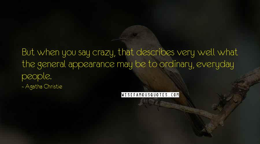 Agatha Christie Quotes: But when you say crazy, that describes very well what the general appearance may be to ordinary, everyday people.