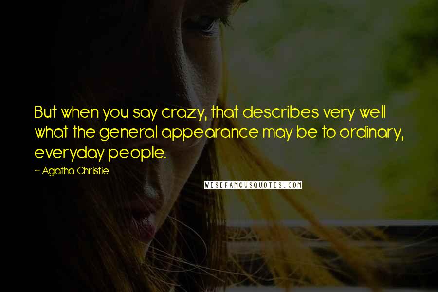 Agatha Christie Quotes: But when you say crazy, that describes very well what the general appearance may be to ordinary, everyday people.