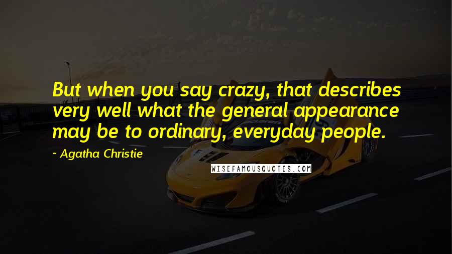 Agatha Christie Quotes: But when you say crazy, that describes very well what the general appearance may be to ordinary, everyday people.