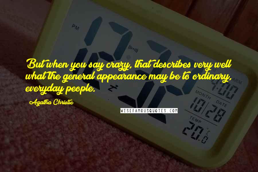 Agatha Christie Quotes: But when you say crazy, that describes very well what the general appearance may be to ordinary, everyday people.