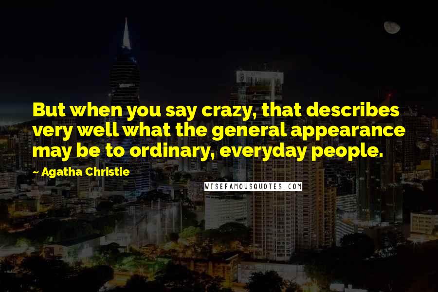 Agatha Christie Quotes: But when you say crazy, that describes very well what the general appearance may be to ordinary, everyday people.