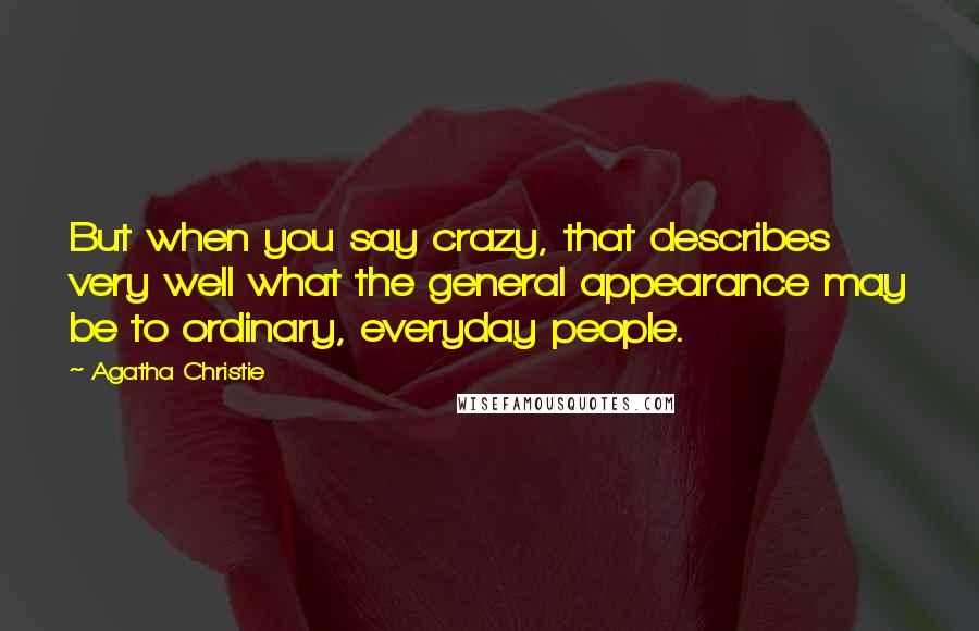 Agatha Christie Quotes: But when you say crazy, that describes very well what the general appearance may be to ordinary, everyday people.