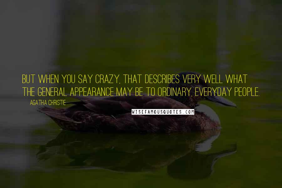 Agatha Christie Quotes: But when you say crazy, that describes very well what the general appearance may be to ordinary, everyday people.