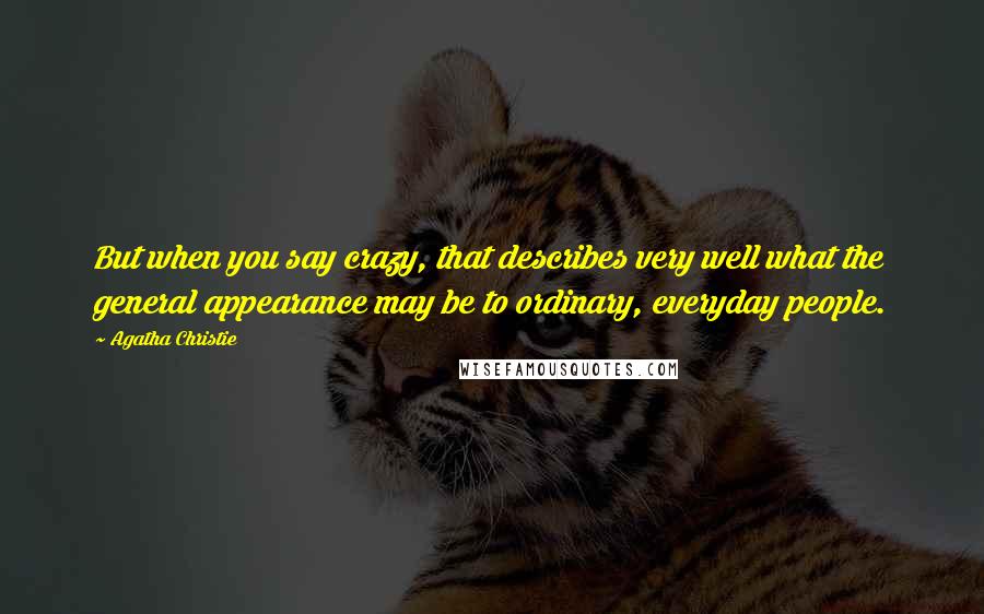 Agatha Christie Quotes: But when you say crazy, that describes very well what the general appearance may be to ordinary, everyday people.