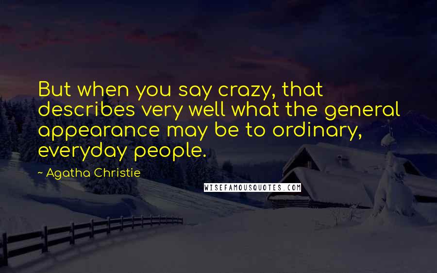 Agatha Christie Quotes: But when you say crazy, that describes very well what the general appearance may be to ordinary, everyday people.