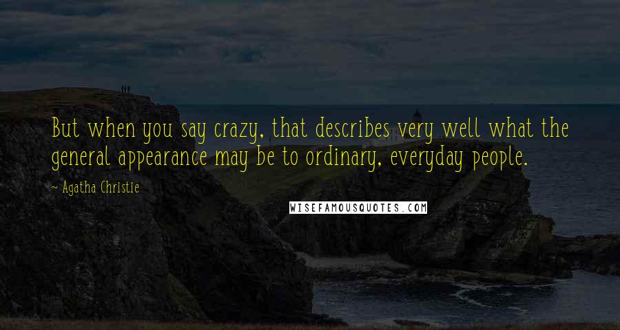 Agatha Christie Quotes: But when you say crazy, that describes very well what the general appearance may be to ordinary, everyday people.