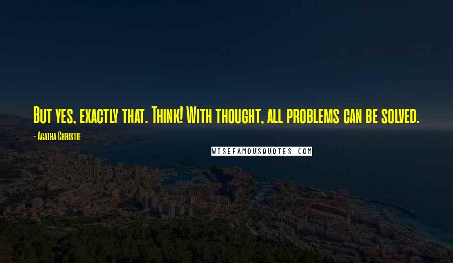 Agatha Christie Quotes: But yes, exactly that. Think! With thought, all problems can be solved.