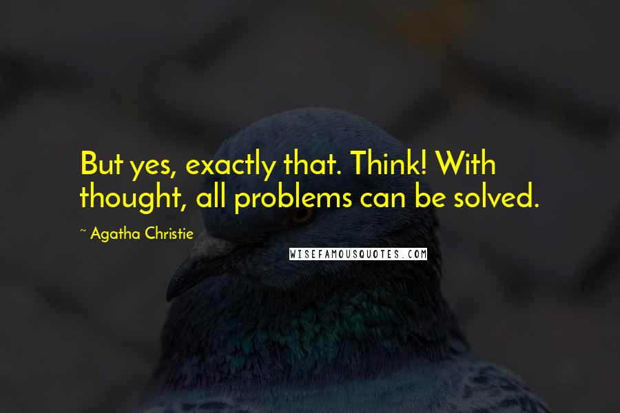 Agatha Christie Quotes: But yes, exactly that. Think! With thought, all problems can be solved.