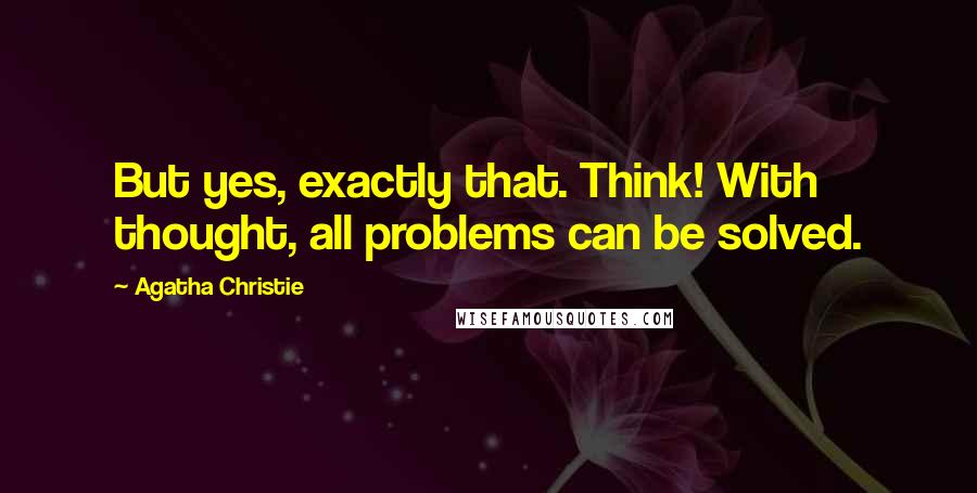 Agatha Christie Quotes: But yes, exactly that. Think! With thought, all problems can be solved.