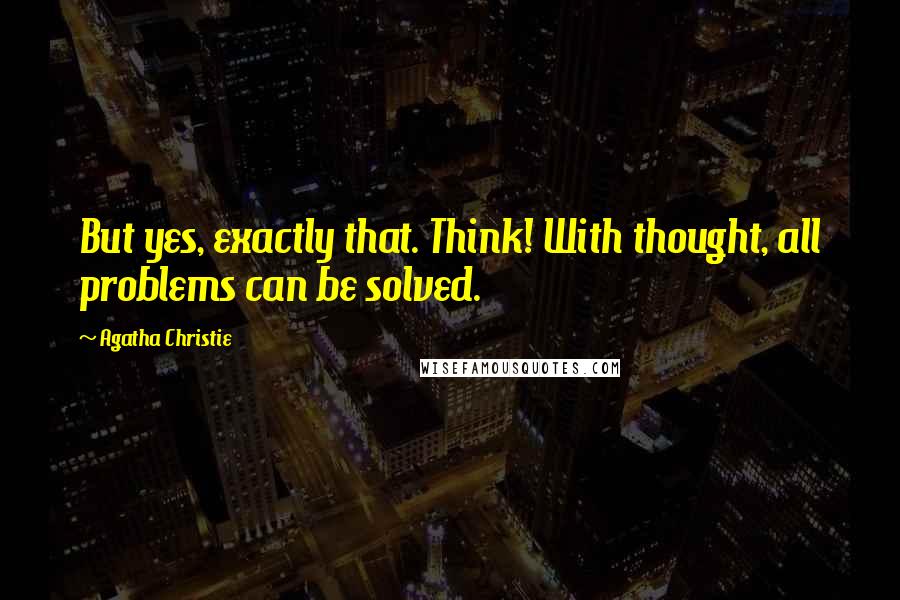 Agatha Christie Quotes: But yes, exactly that. Think! With thought, all problems can be solved.