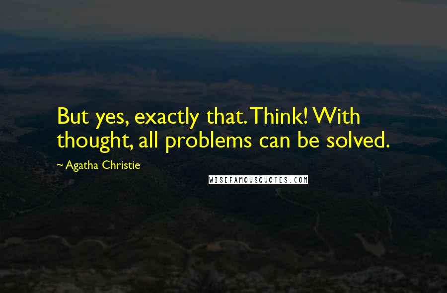 Agatha Christie Quotes: But yes, exactly that. Think! With thought, all problems can be solved.